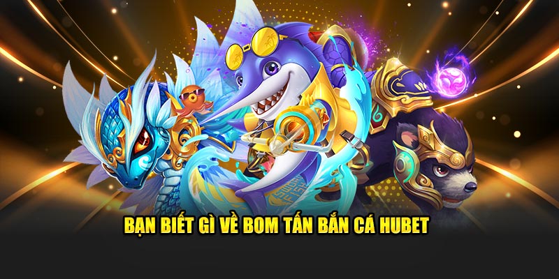Bạn biết gì về bom tấn bắn cá Hubet