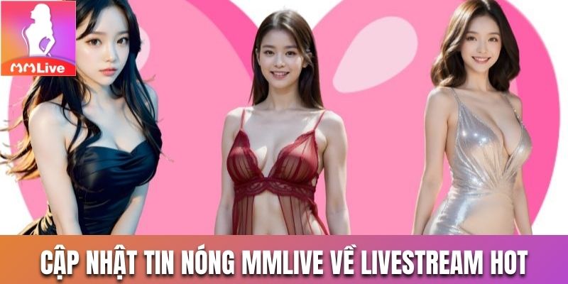 Cập nhật tin nóng Mmlive về livestream cùng hotgirl siêu cuốn 