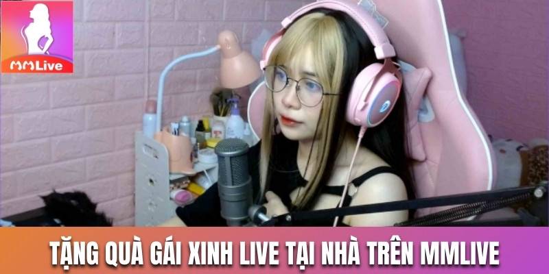 Tính năng tặng quà gái xinh live tại nhà trên MMlive