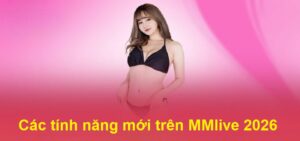 Cập Nhật Đáng Chú Ý Về Các Tính Năng Mới Trên MMlive 2026