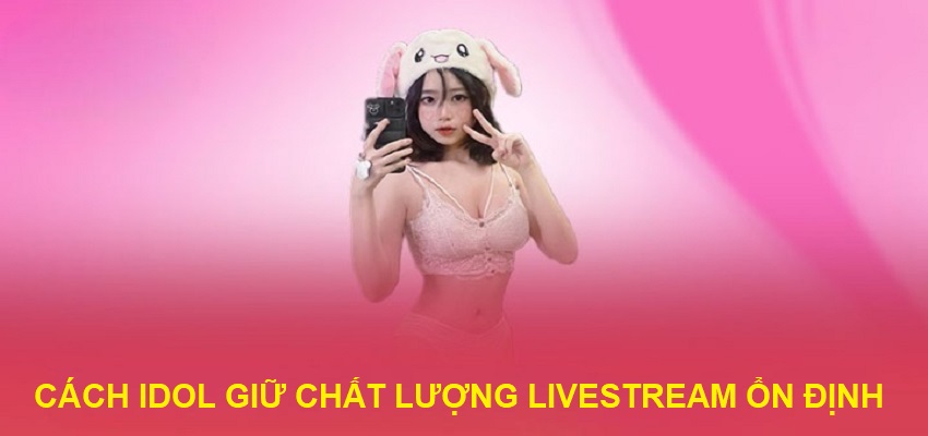 Những cách giúp idol giữ chất lượng livestream ổn định