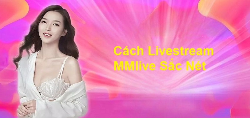 Kinh Nghiệm Livestream MMlive Từ Một Idol Nổi Tiếng